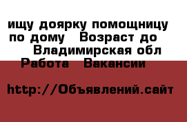ищу доярку помощницу  по дому › Возраст до ­ 65 - Владимирская обл. Работа » Вакансии   